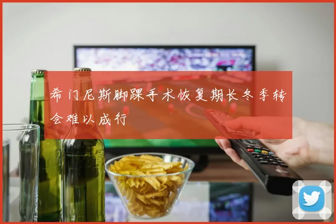 希门尼斯脚踝手术恢复期长冬季转会难以成行