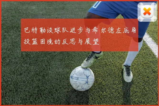 巴特勒谈球队进步与希尔德左底角投篮困境的反思与展望