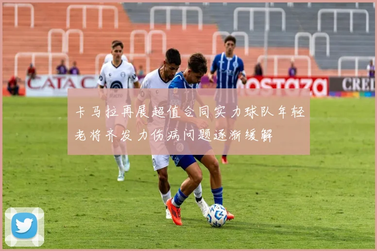 卡马拉再展超值合同实力球队年轻老将齐发力伤病问题逐渐缓解