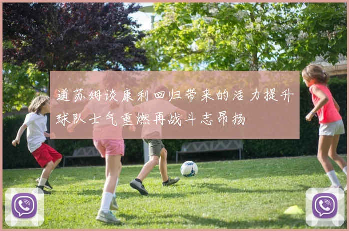道苏姆谈康利回归带来的活力提升球队士气重燃再战斗志昂扬