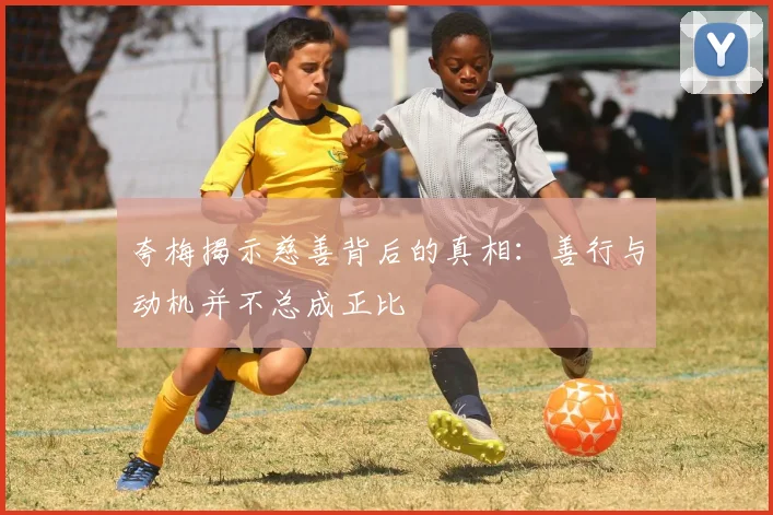 夸梅揭示慈善背后的真相：善行与动机并不总成正比